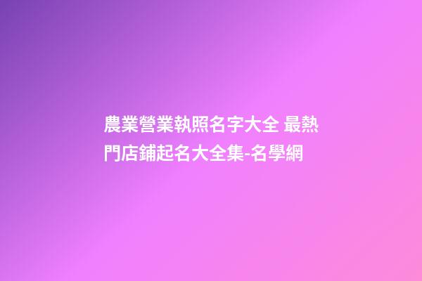 農業營業執照名字大全 最熱門店鋪起名大全集-名學網-第1張-店鋪起名-玄機派